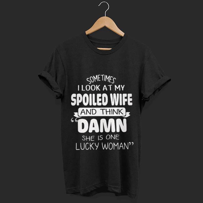 Sometimes i look at my spoiled wife and think Damn she is one lucky woman shirt