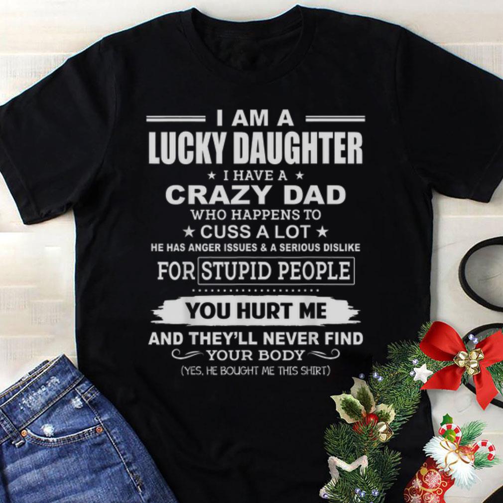 Funny I Am A Lucky Daughter, I Have A Crazy Dad You Hurt Me And They'll Never Find Your Body shirt