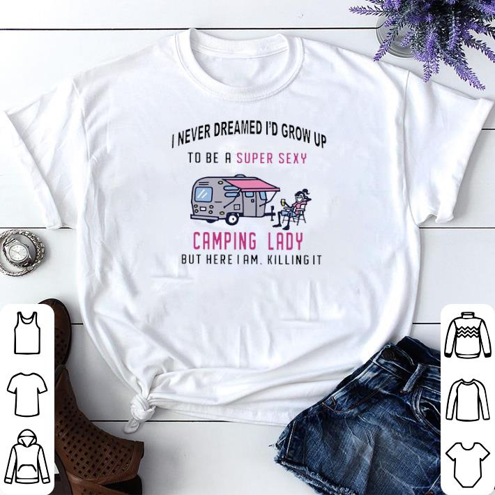 I never dreamed i'd grow up to be a super sexy camping lady but here i am killing it shirt