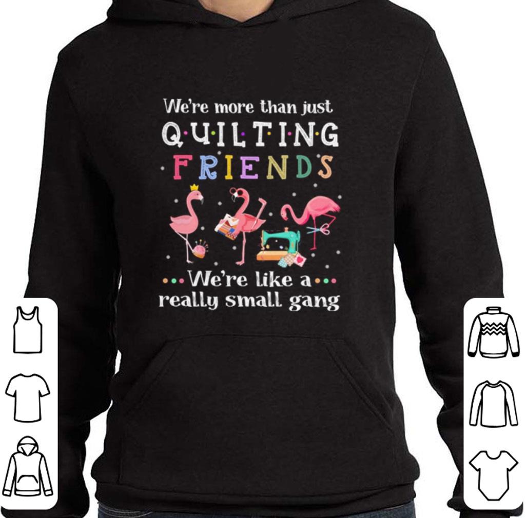 Nice Flamingos We're more than just quilting friends we're like a really small gang shirt