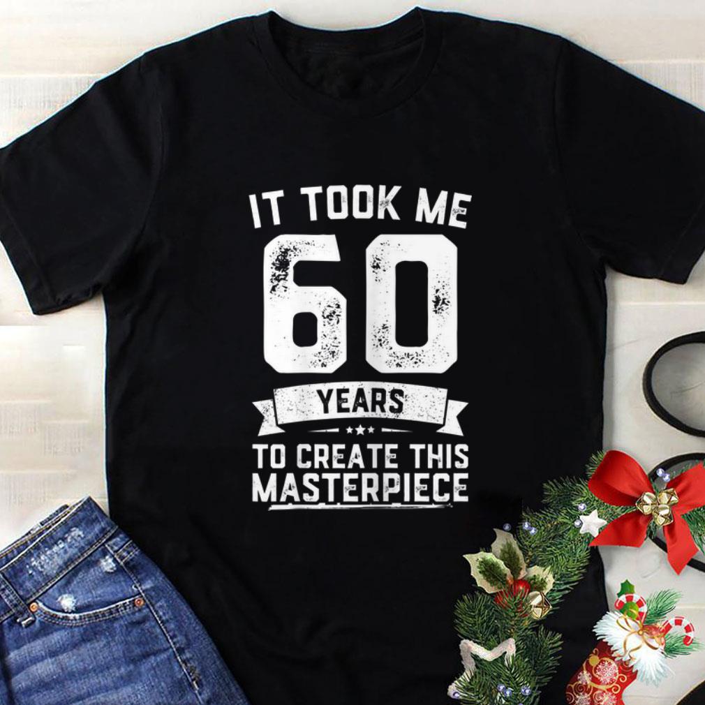 The Best It Took Me 60 Years To Create this Masterpiece shirt