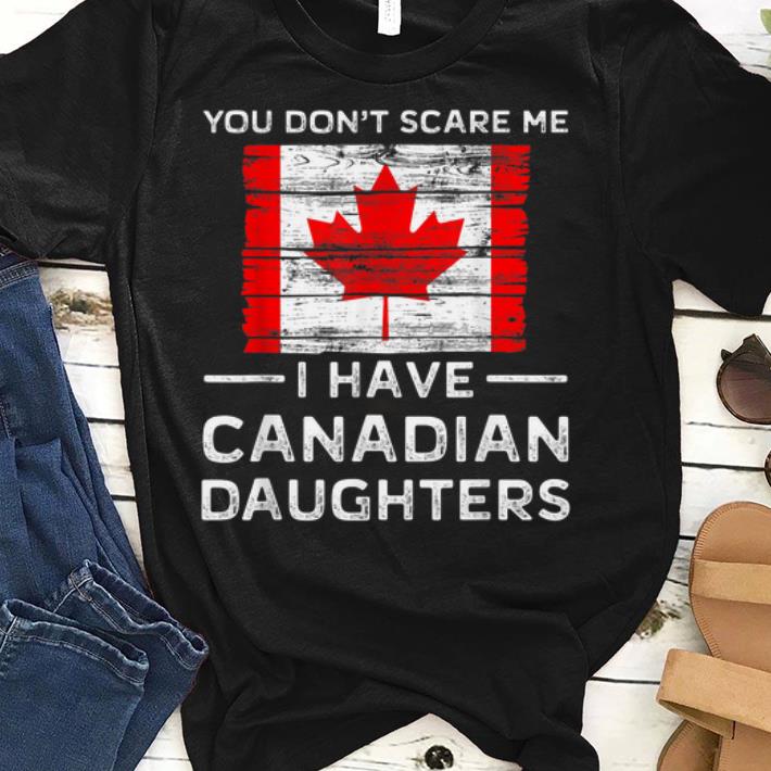 You Dont Scare Me I Have Canadian Daughters sjirt