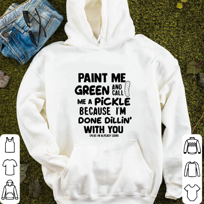 Original Paint me green and call me a pickle because i'm done dillin' with you shirt