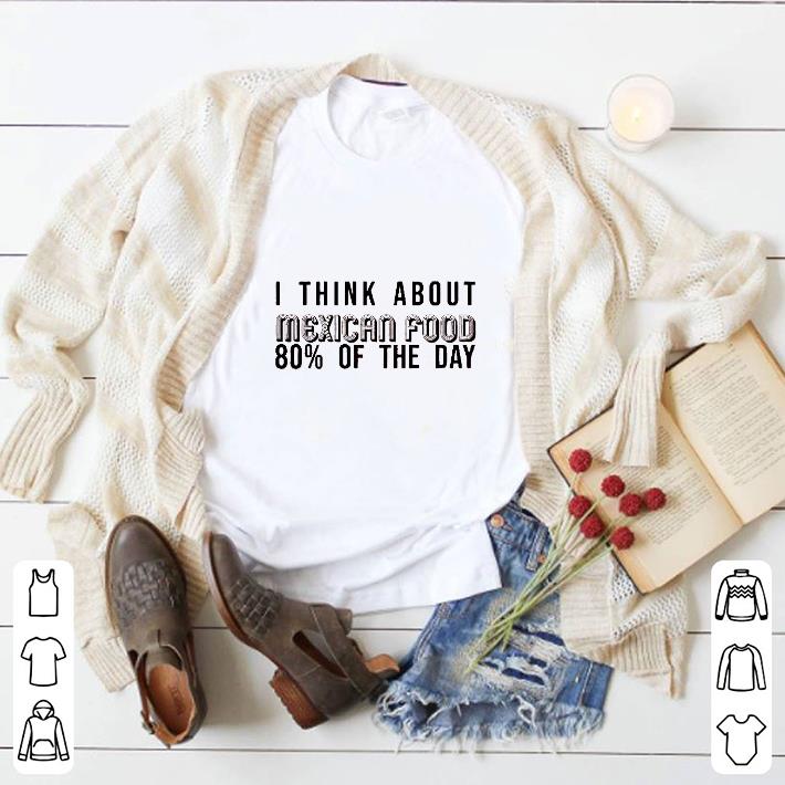 I think about Mexican food 80% of the day shirt