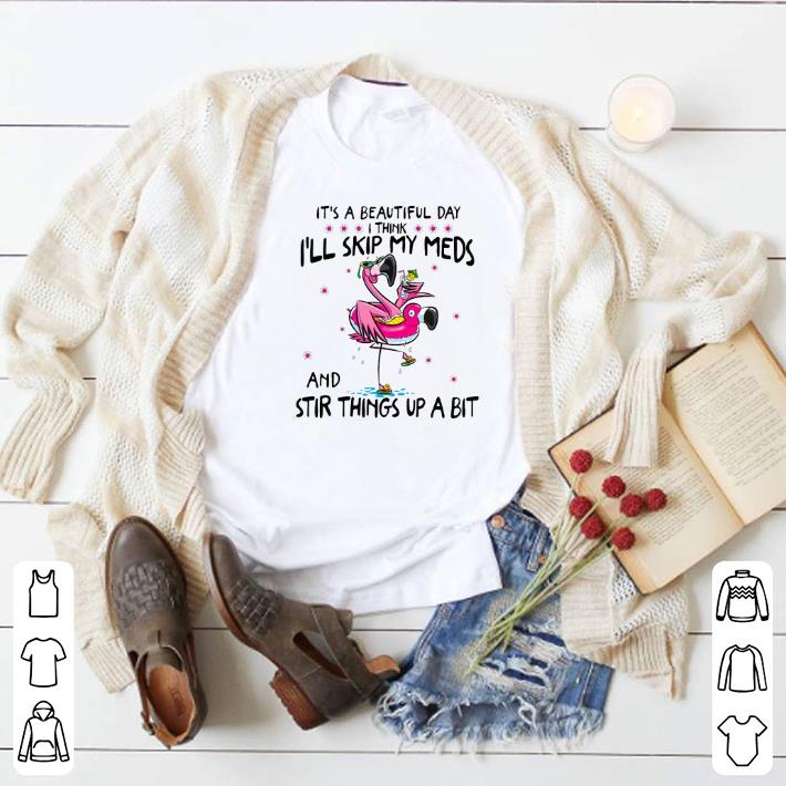 Original Flamingo It's a beautiful day i think i'll skip my meds and stir shirt