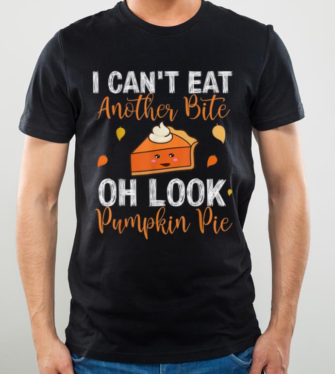 Awesome I Can't Eat Another Bite Oh Look Pumpkin Pie Thanksgiving shirt