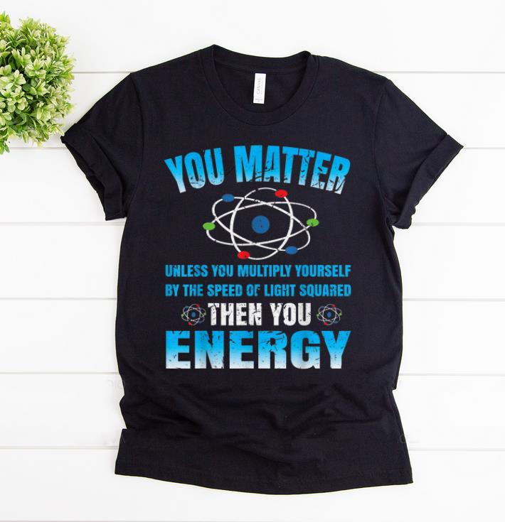 Official You Matter Unless Then You Energy Science Funny Gift shirt