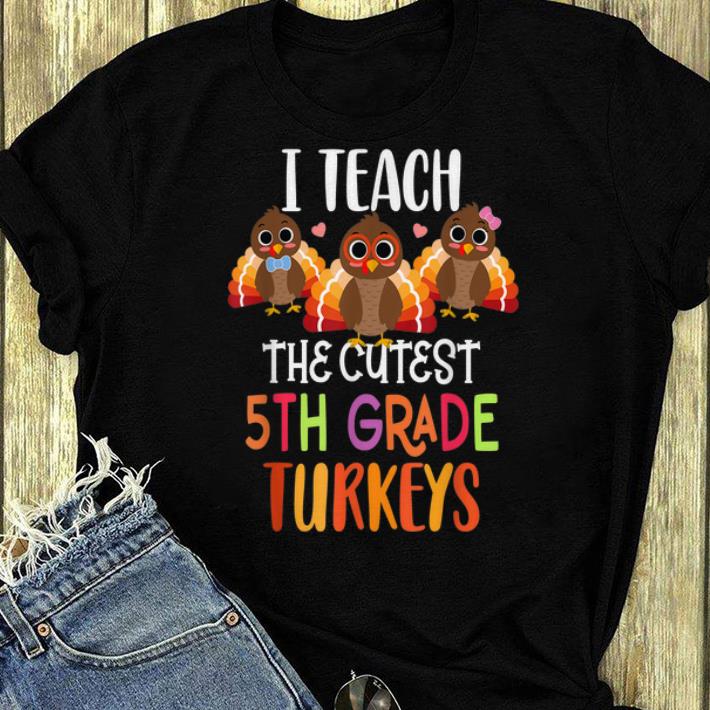Awesome I Teach The Cutest 5th Grade Turkeys Thanksgiving Teacher shirt