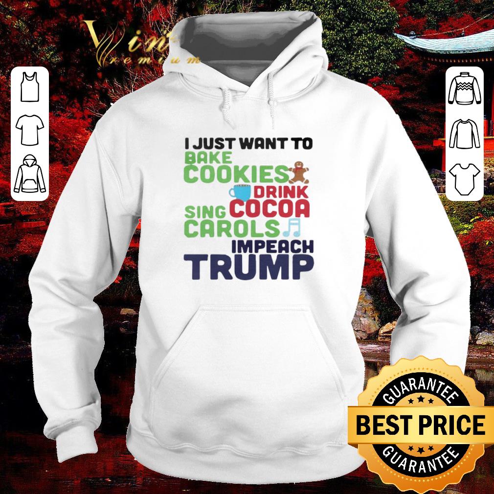 Nice I Just Want To Bake Cookies Drink Cocoa Sing Carols Impeach Trump shirt