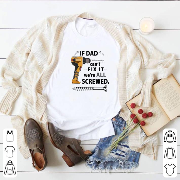 If Dad can't fix it we're all screwed shirt