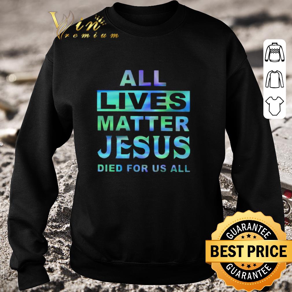 Premium All Lives Matter Jesus Died For Us All Black Lives Matter shirt