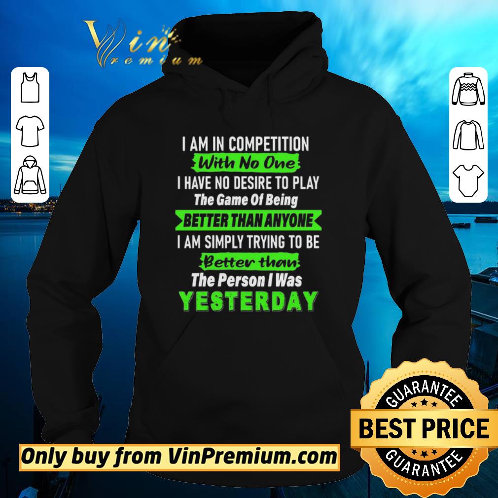 Original I Am In Competition With No One I Have No Desire To Play The Game Of Being Better Than Anyone shirt