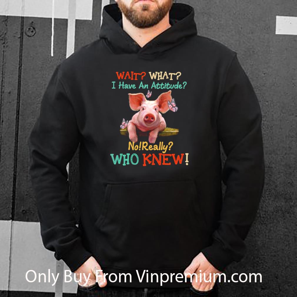 Awesome Pigs Wait What I Have An Attitude No Really Who Knew shirt