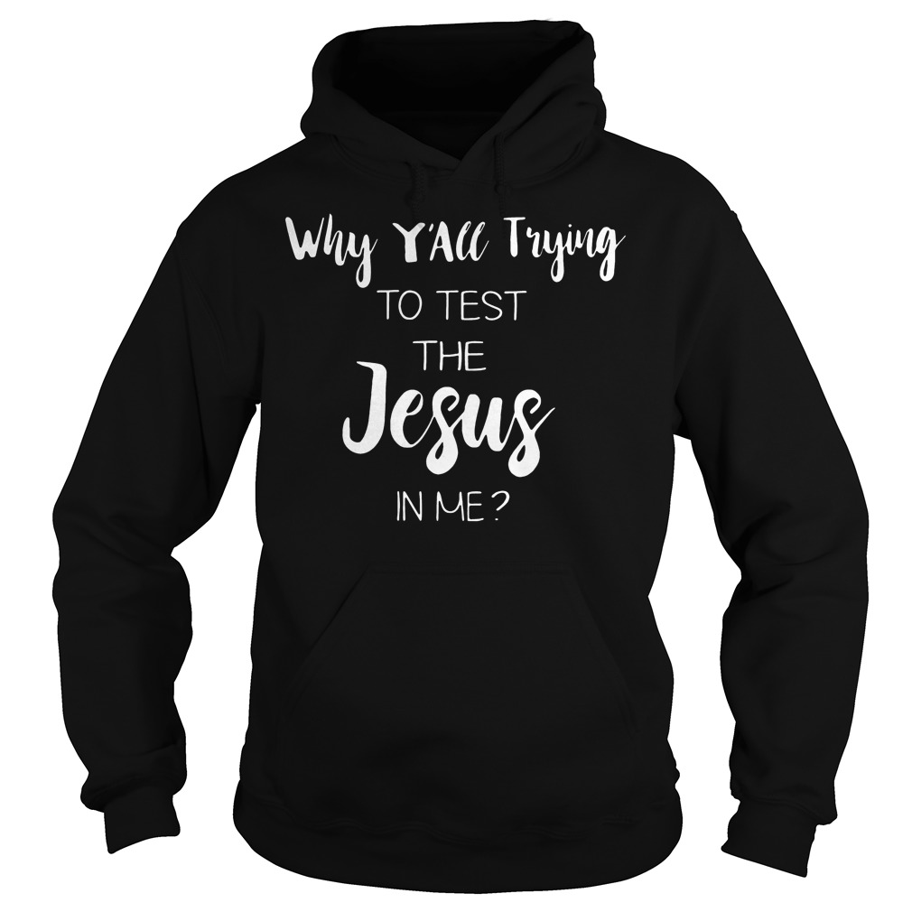 Why Y'all Trying To Test The Jesus In Me Shirt 2 Why Y'all Trying To Test The Jesus In Me Hoodie