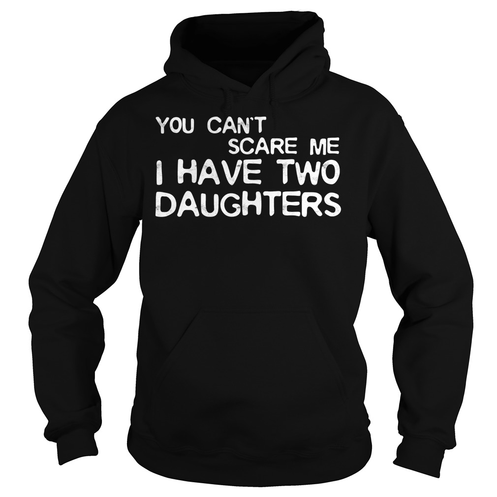 You Cant Scare Me I Have Two Daughters Shirt 2 You Cant Scare Me I Have Two Daughters Hoodie
