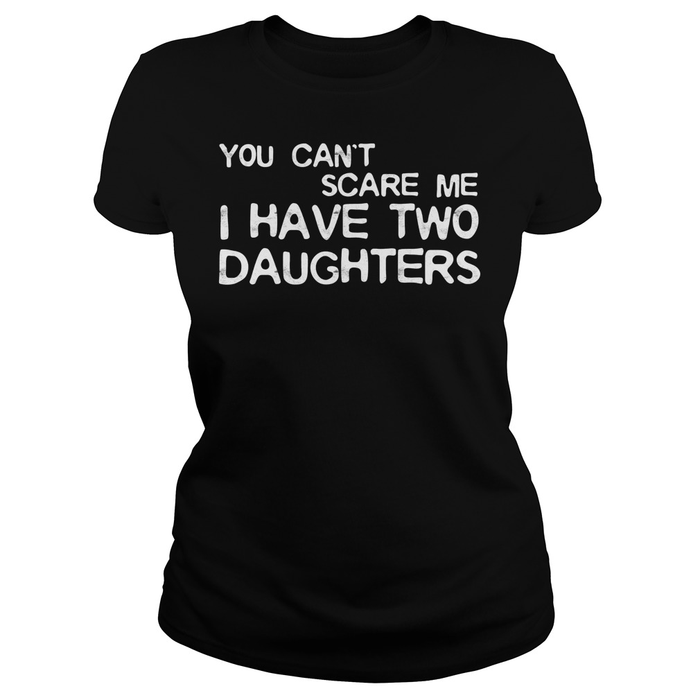 You Cant Scare Me I Have Two Daughters Shirt 7 You Cant Scare Me I Have Two Daughters Ladies