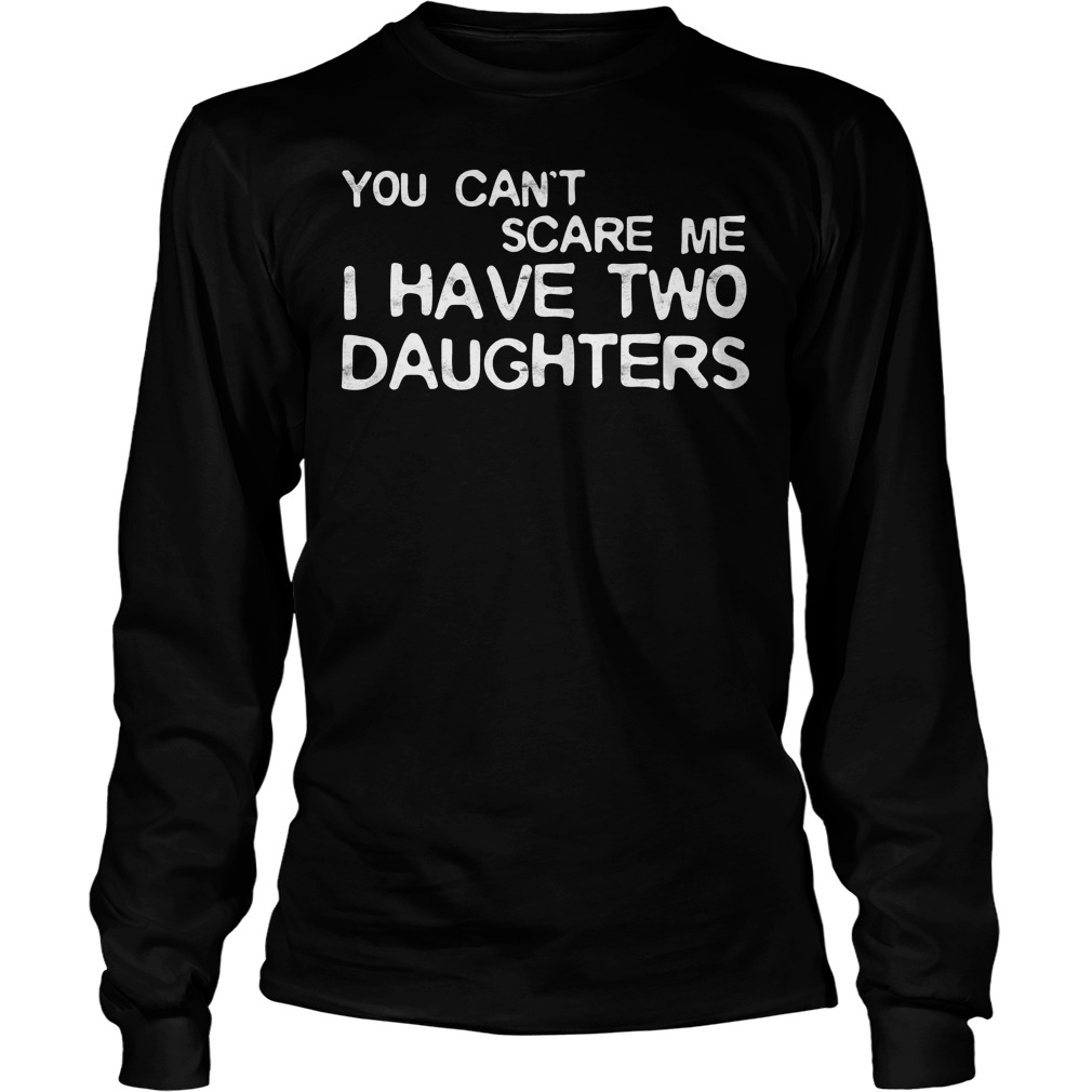 You Cant Scare Me I Have Two Daughters Shirt 4 You Cant Scare Me I Have Two Daughters Longsleeve