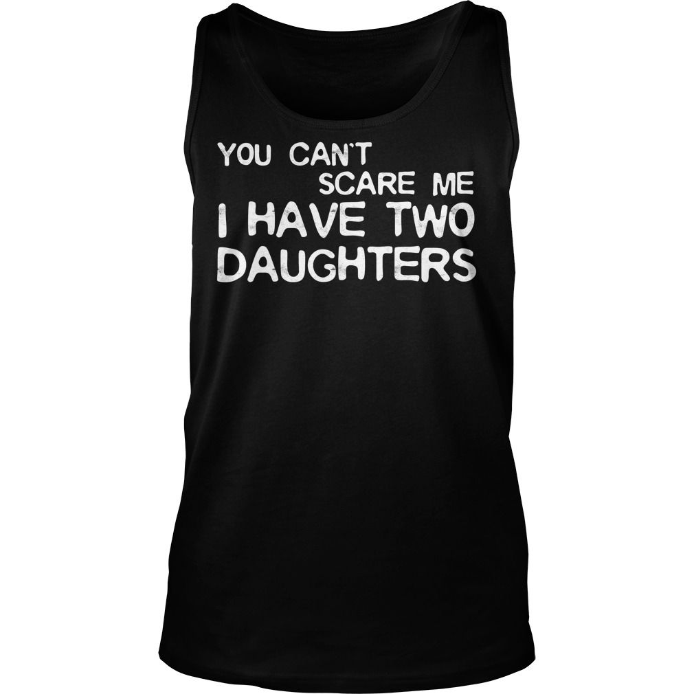 You Cant Scare Me I Have Two Daughters Shirt 6 You Cant Scare Me I Have Two Daughters Tanktop