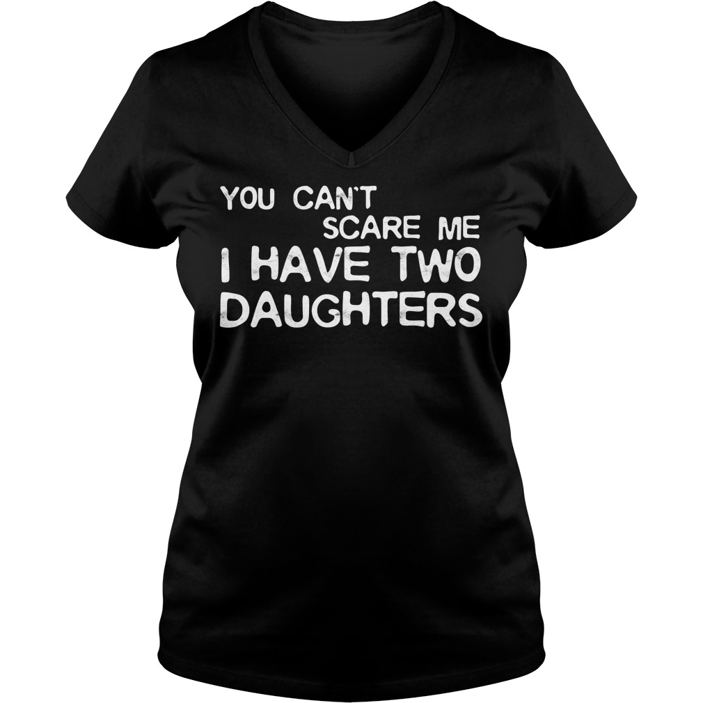 You Cant Scare Me I Have Two Daughters Shirt 5 You Cant Scare Me I Have Two Daughters V Neck