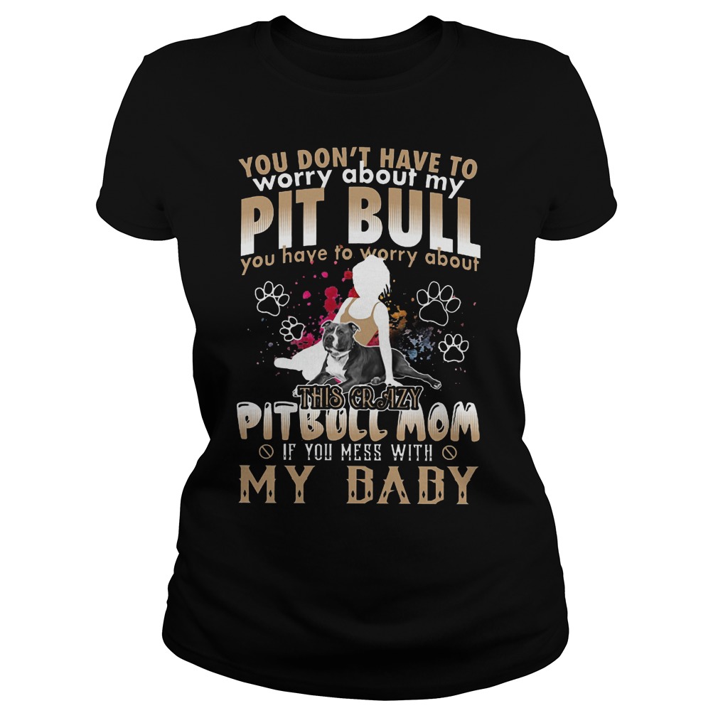 You Don't Have To Worry About My Pit Bull You Have To Worry About My BaBy Shirt 7 You Don't Have To Worry About My Pit Bull You Have To Worry About My Baby Ladies