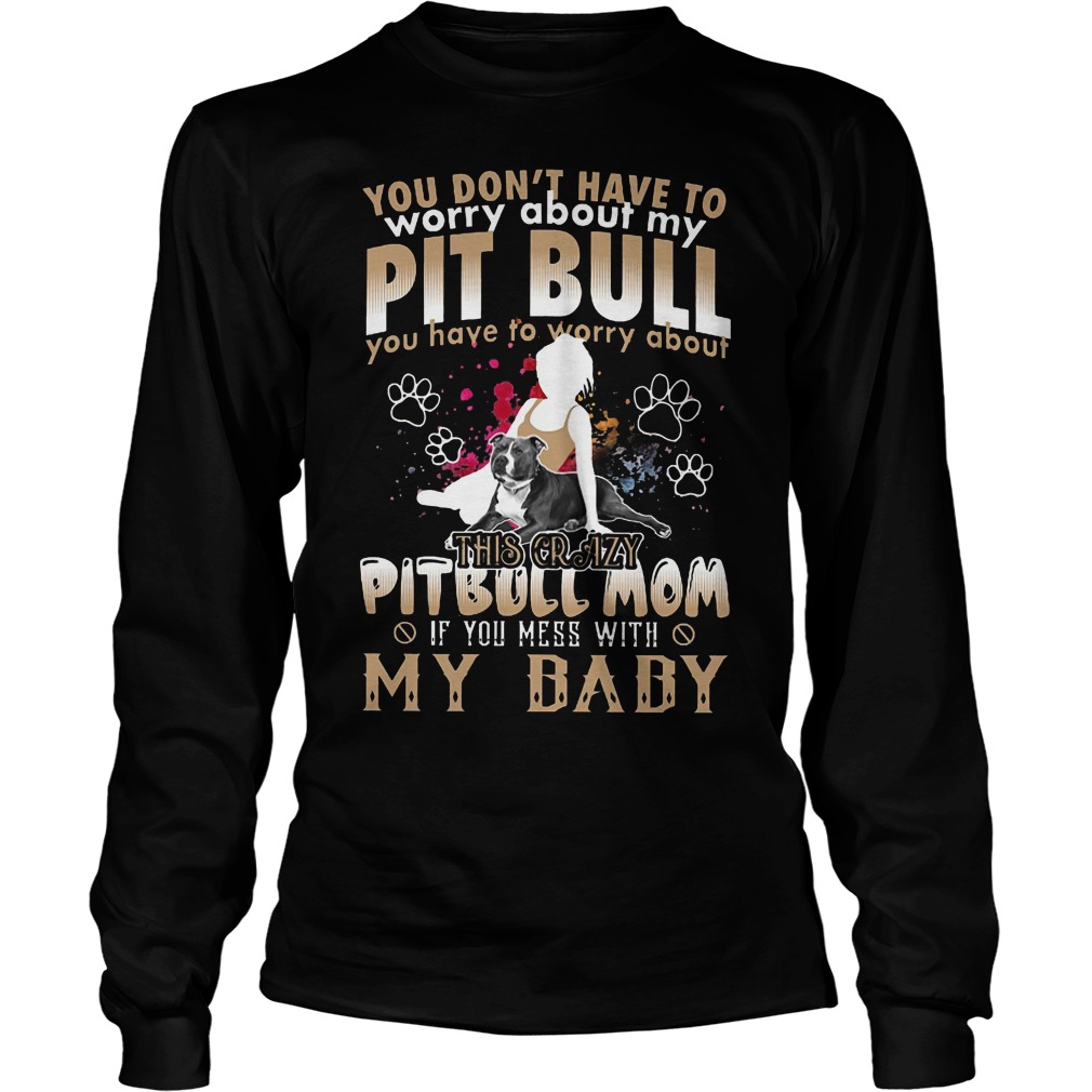 You Don't Have To Worry About My Pit Bull You Have To Worry About My BaBy Shirt 4 You Don't Have To Worry About My Pit Bull You Have To Worry About My Baby Longsleeve