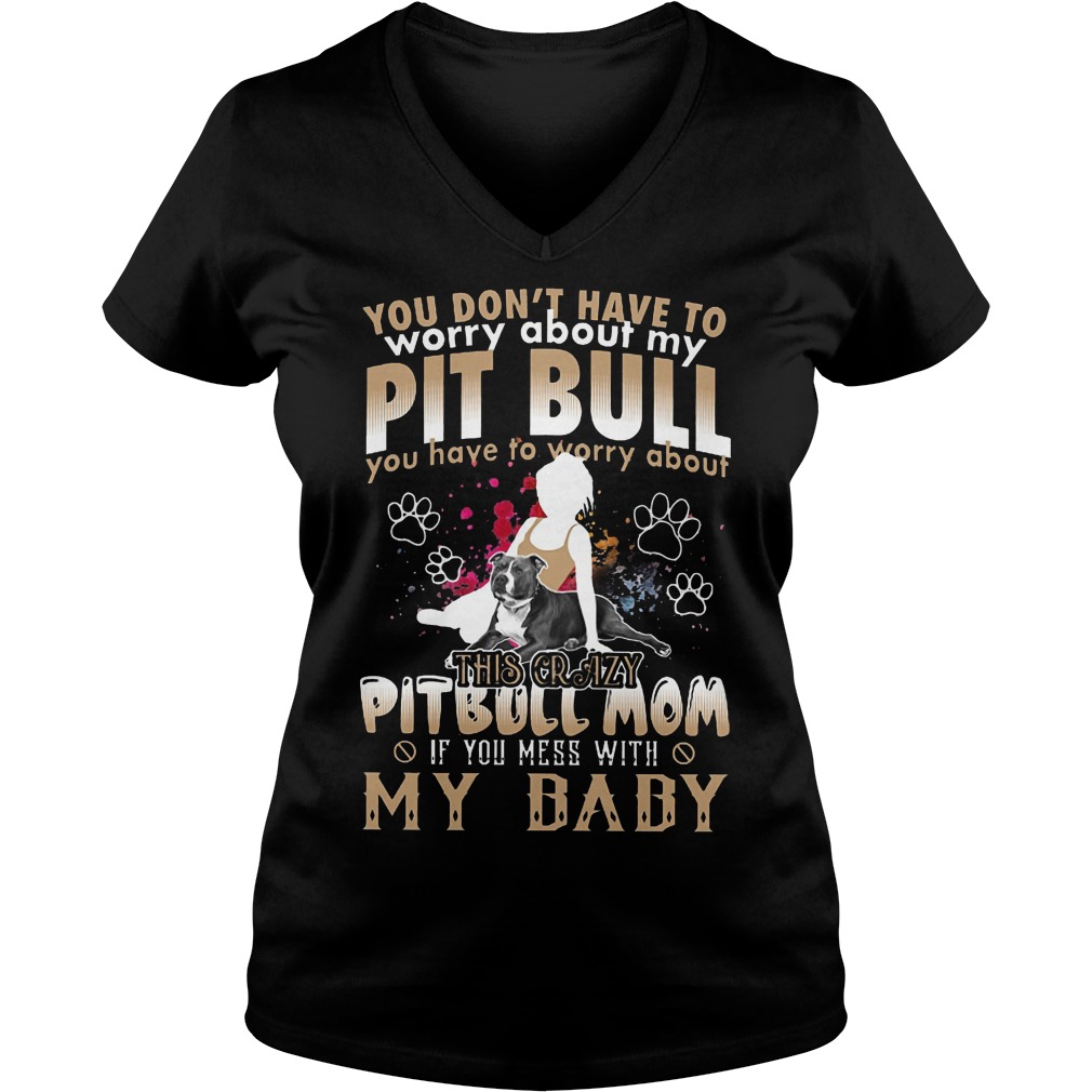 You Don't Have To Worry About My Pit Bull You Have To Worry About My BaBy Shirt 5 You Don't Have To Worry About My Pit Bull You Have To Worry About My Baby V Neck