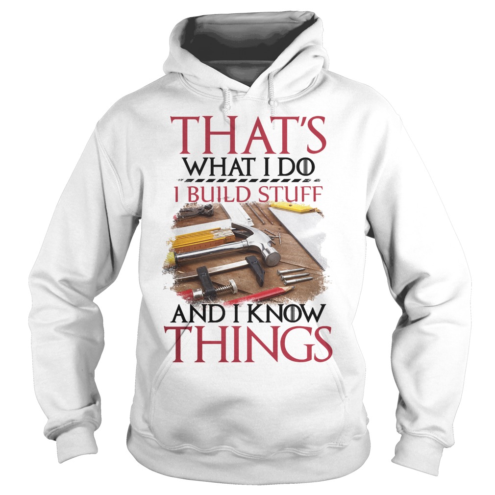 That's What I Do I Build Stuff And I Know Things Shirt 2 That's What I Do I Build Stuff And I Know Things Hoodie
