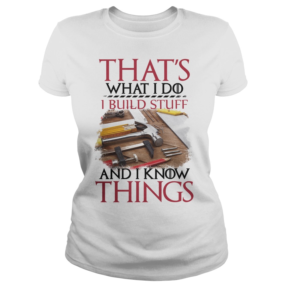 That's What I Do I Build Stuff And I Know Things Shirt 7 That's What I Do I Build Stuff And I Know Things Ladies