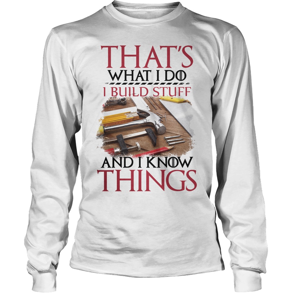 That's What I Do I Build Stuff And I Know Things Shirt 4 That's What I Do I Build Stuff And I Know Things Longsleeve