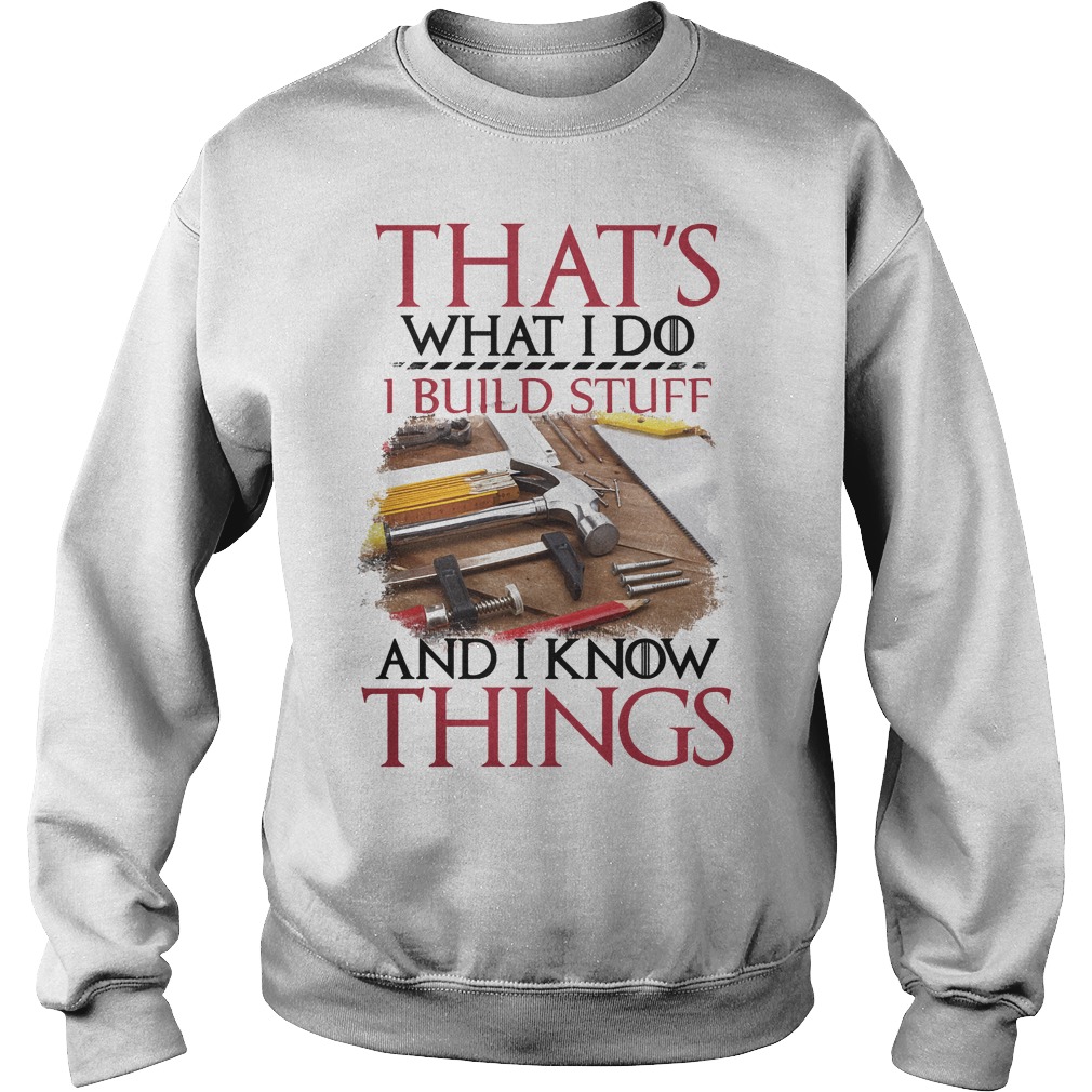 That's What I Do I Build Stuff And I Know Things Shirt 3 That's What I Do I Build Stuff And I Know Things Sweater