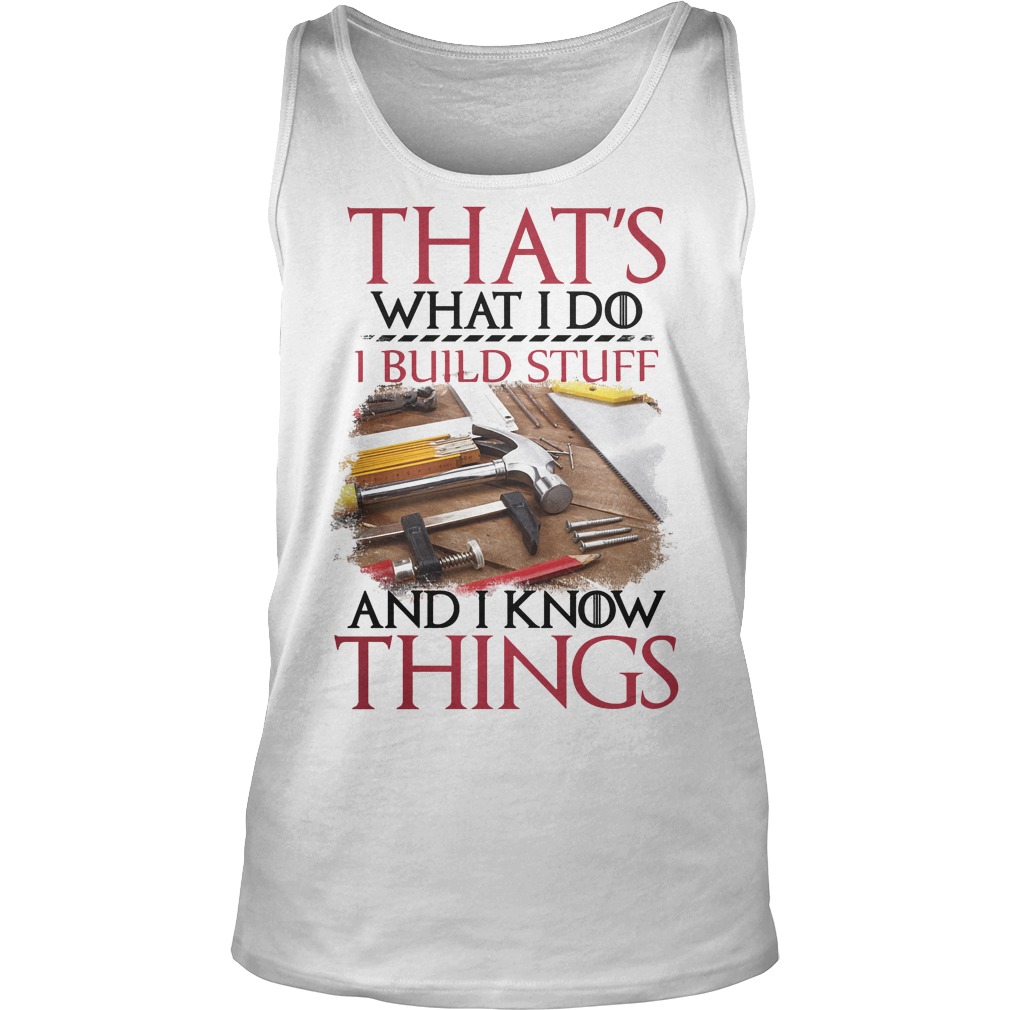 That's What I Do I Build Stuff And I Know Things Shirt 6 That's What I Do I Build Stuff And I Know Things Tanktop