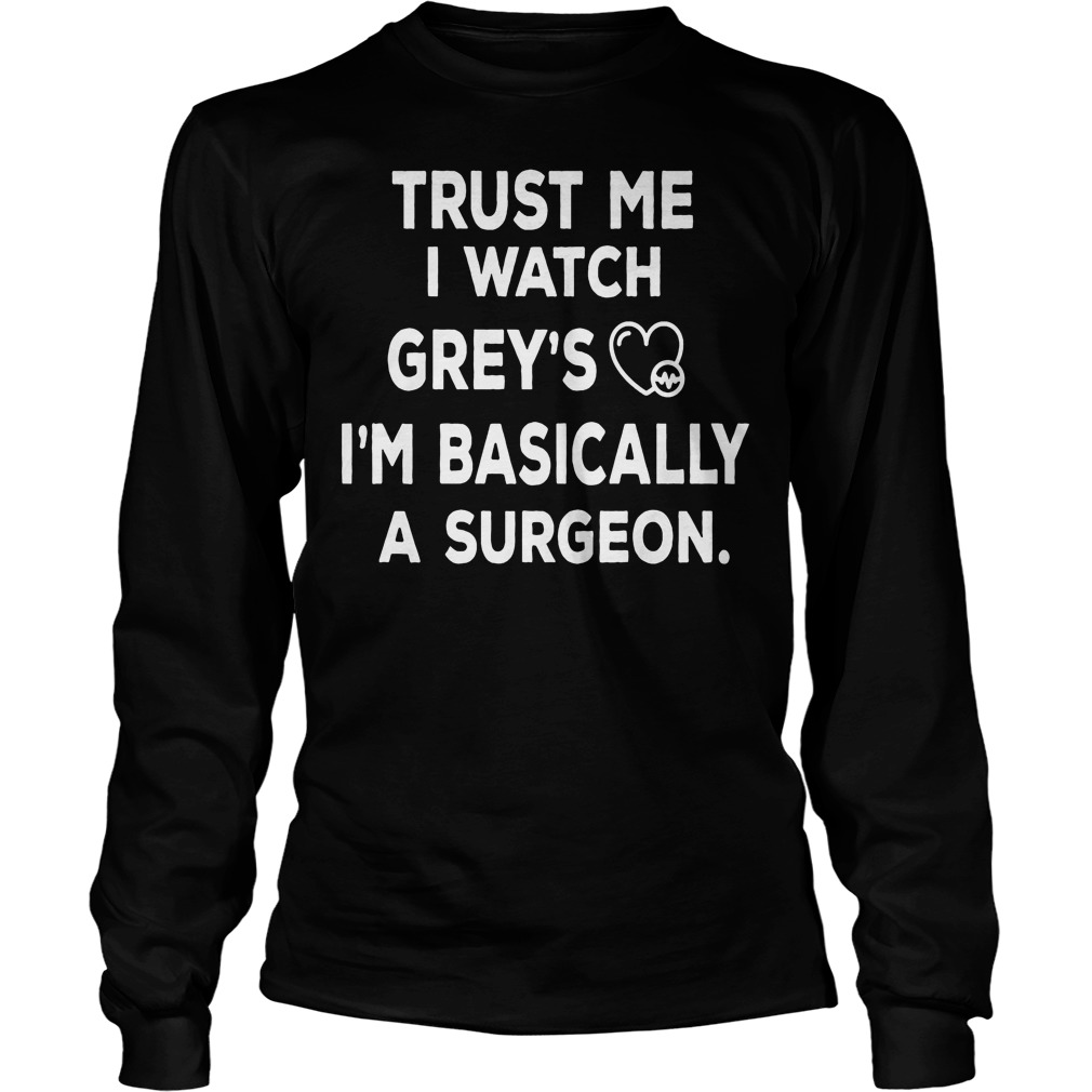 Trust Me I Watch Grey's I'm Basically A Surgeon Shirt 4 Trust Me I Watch Grey's I'm Basically A Surgeon Longsleeve