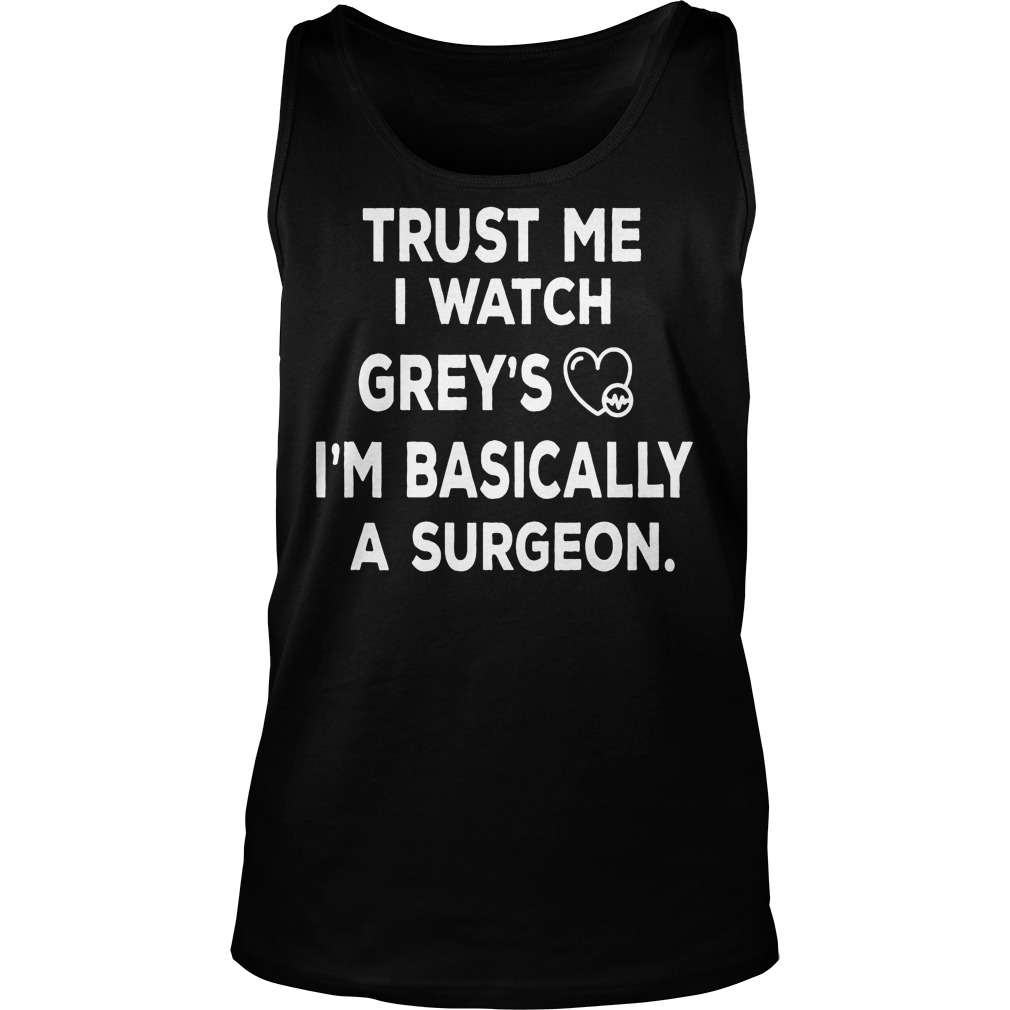 Trust Me I Watch Grey's I'm Basically A Surgeon Shirt 6 Trust Me I Watch Grey's I'm Basically A Surgeon Tanktop