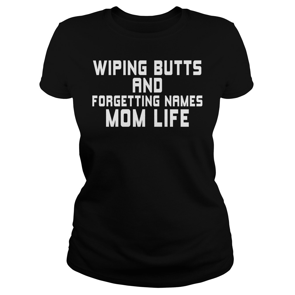 Wiping Butts And Forgetting Names Mom Life Shirt 7 Wiping Butts And Forgetting Names Mom Life Ladies