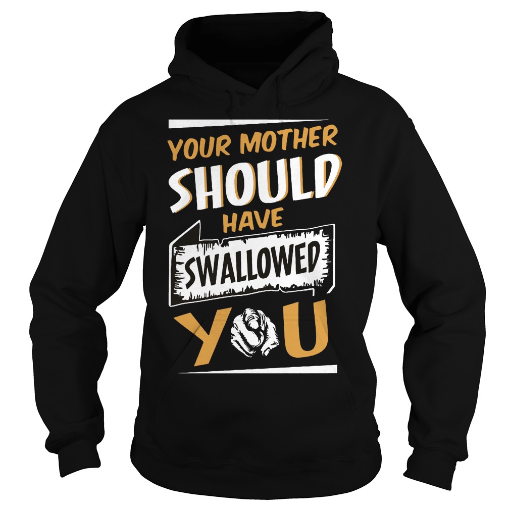 Your Mother Should Have Swallowed You Shirt 2 Your Mother Should Have Swallowed You Hoodie