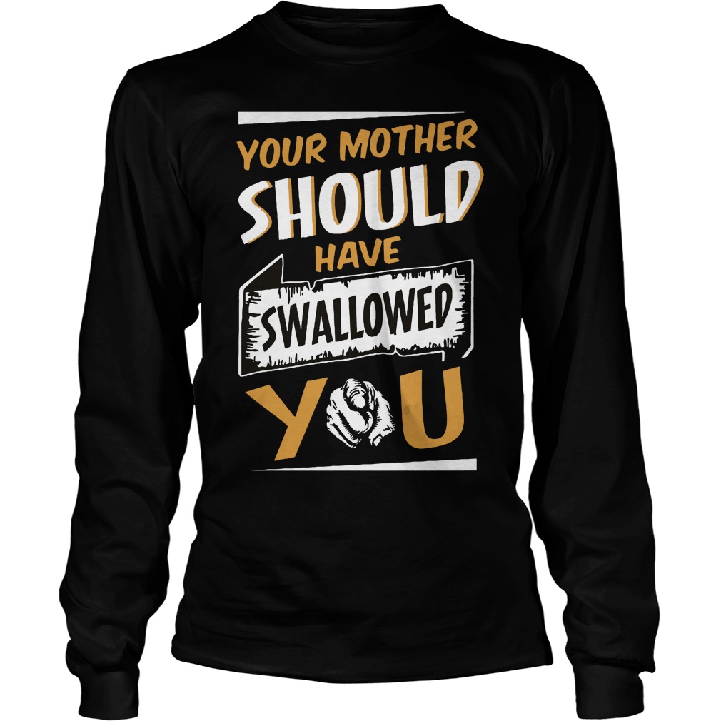 Your Mother Should Have Swallowed You Shirt 4 Your Mother Should Have Swallowed You Longsleeve