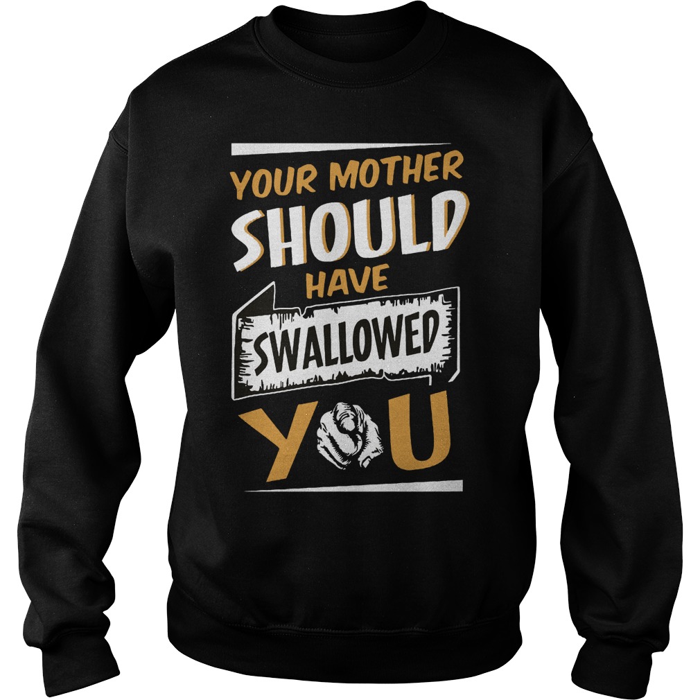 Your Mother Should Have Swallowed You Shirt 3 Your Mother Should Have Swallowed You Sweater