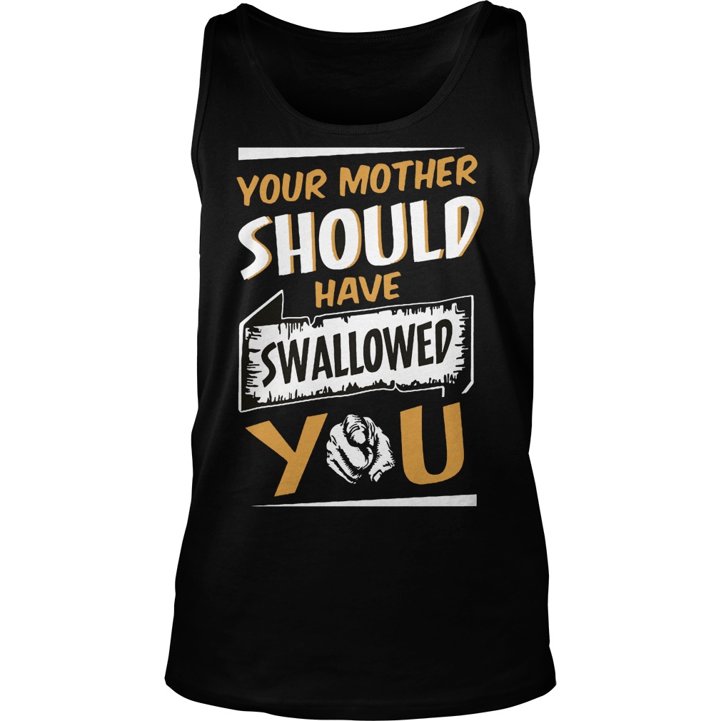 Your Mother Should Have Swallowed You Shirt 6 Your Mother Should Have Swallowed You Tanktop