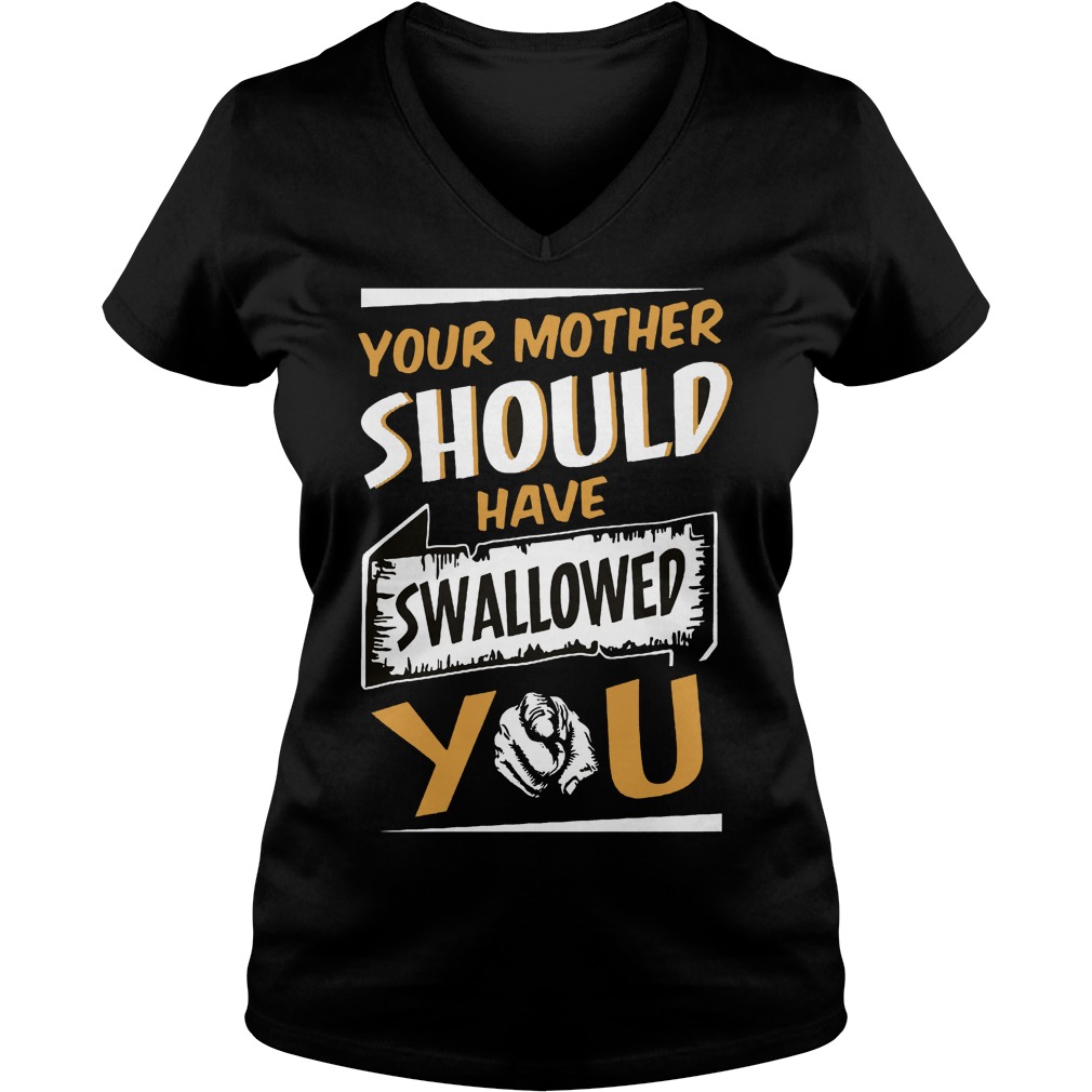 Your Mother Should Have Swallowed You Shirt 5 Your Mother Should Have Swallowed You V Neck