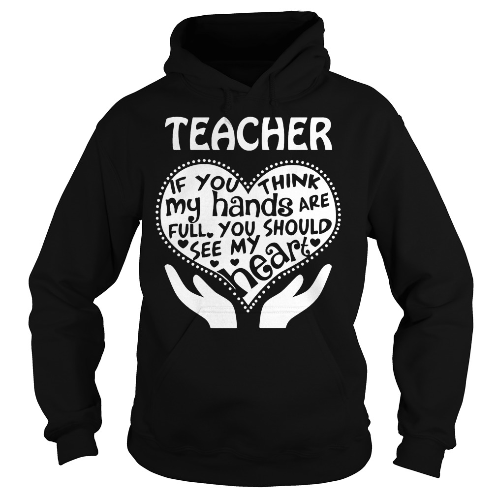 Teacher If You Think My Hands Are Full You Should See My Heart T-Shirt 2 Teacher If You Think My Hands Are Full You Should See My Heart Hoodie