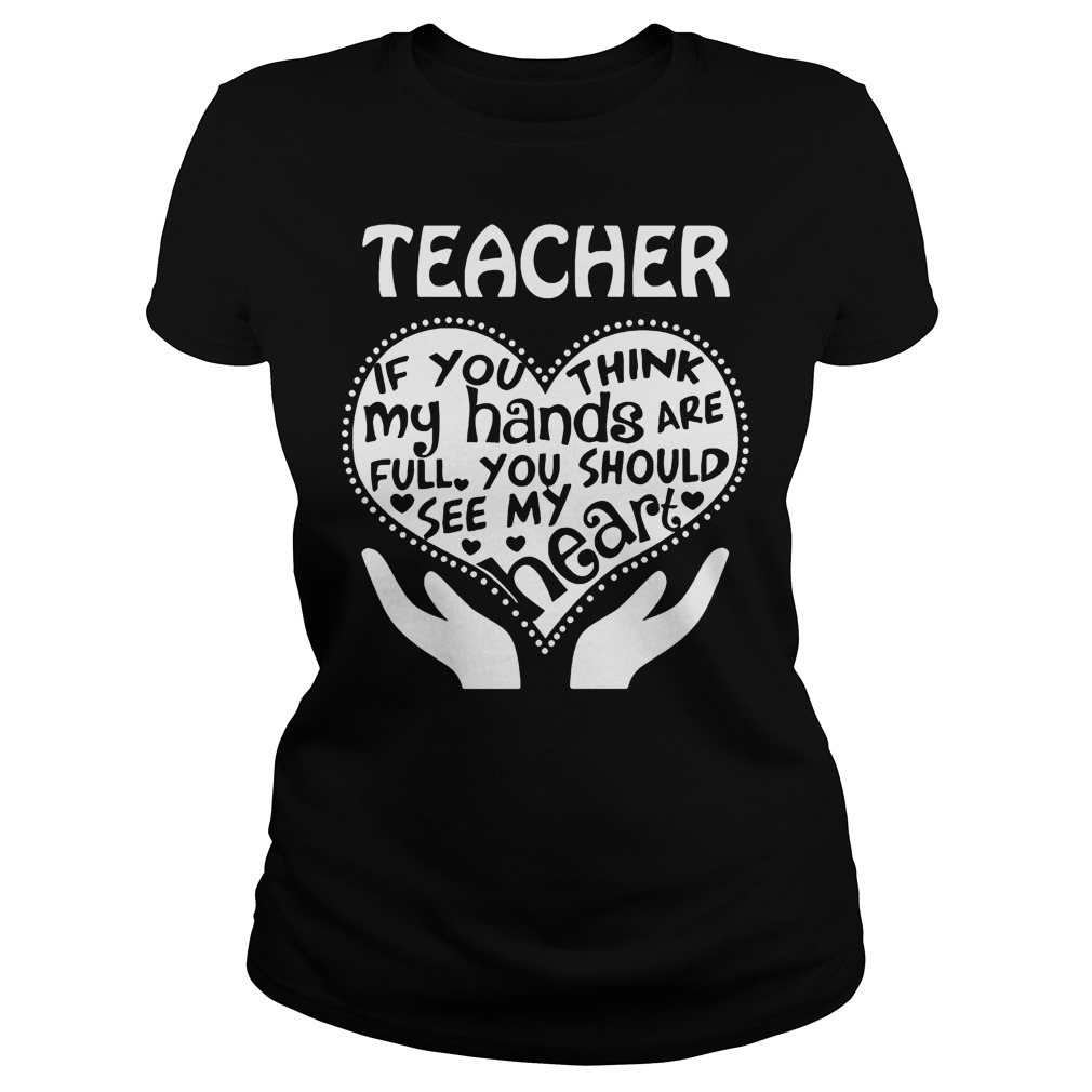 Teacher If You Think My Hands Are Full You Should See My Heart T-Shirt 7 Teacher If You Think My Hands Are Full You Should See My Heart Ladies