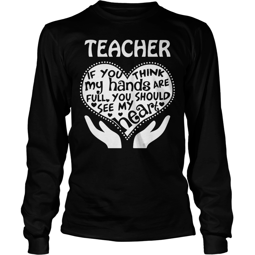 Teacher If You Think My Hands Are Full You Should See My Heart T-Shirt 4 Teacher If You Think My Hands Are Full You Should See My Heart Longsleeve