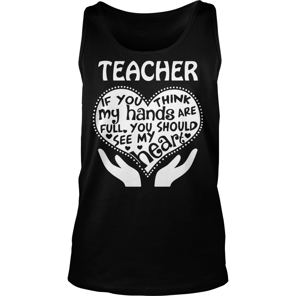 Teacher If You Think My Hands Are Full You Should See My Heart T-Shirt 5 Teacher If You Think My Hands Are Full You Should See My Heart Tanktop