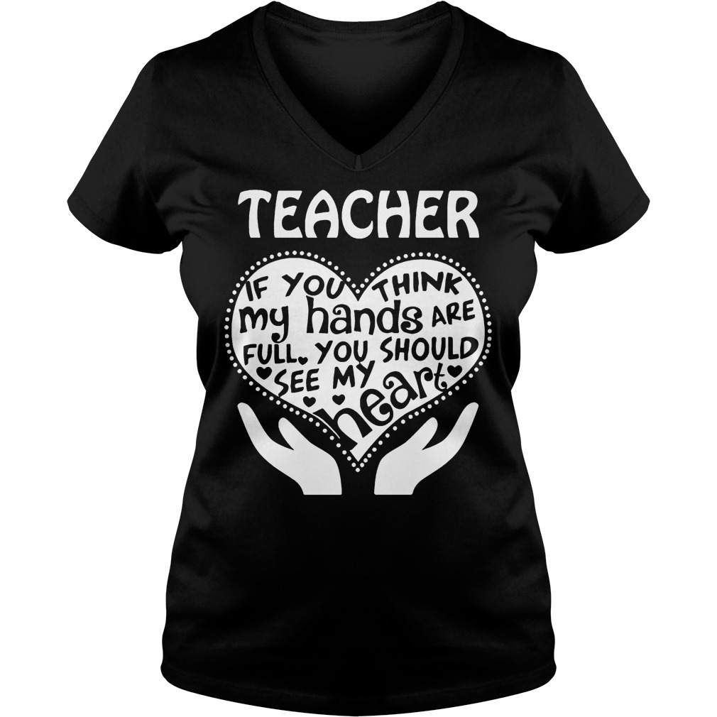 Teacher If You Think My Hands Are Full You Should See My Heart T-Shirt 6 Teacher If You Think My Hands Are Full You Should See My Heart V Neck