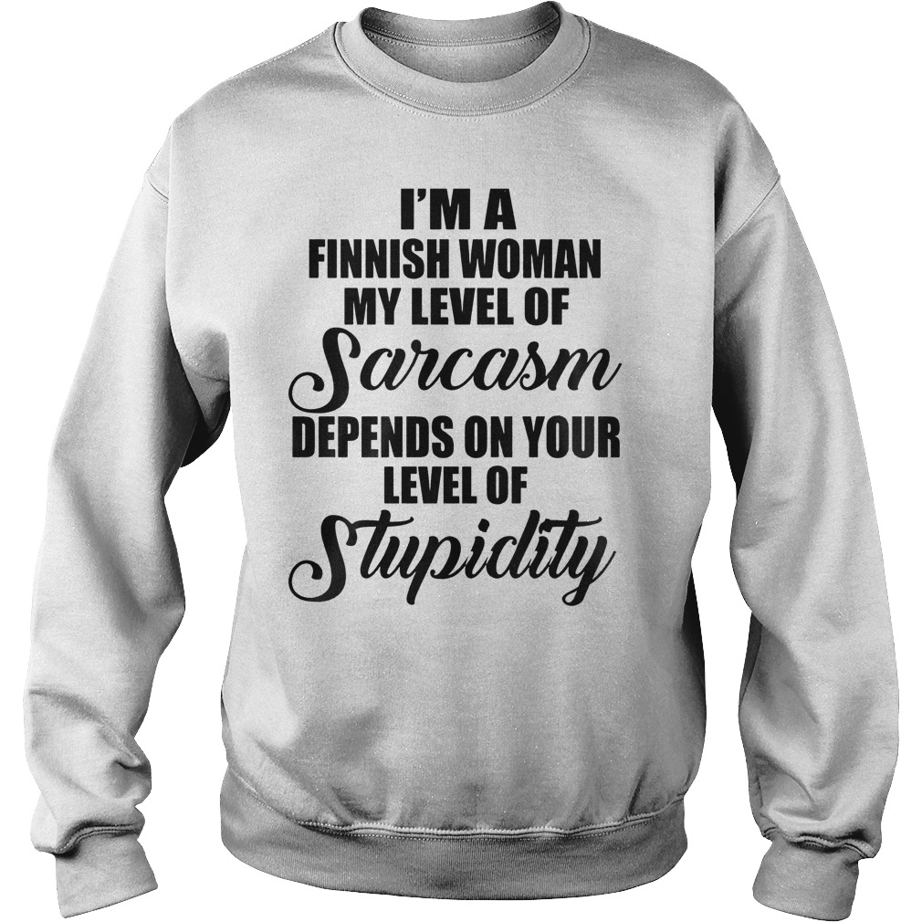 I'm A Finish Woman My Level Of Sarcasm Depends On Your Level Of Stupidity T-Shirt 4 I'm A Finish Woman My Level Of Sarcasm Depends On Your Level Of Stupidity T-Shirt Sweat Shirt