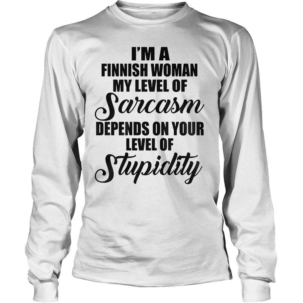 I'm A Finish Woman My Level Of Sarcasm Depends On Your Level Of Stupidity T-Shirt 3 I'm A Finish Woman My Level Of Sarcasm Depends On Your Level Of Stupidity T-Shirt Unisex Longsleeve Tee