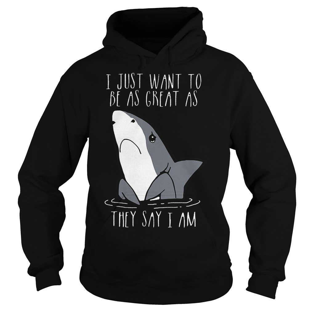 Best Price Shark I Just Want To Be As Great As They Say I Am Shirt 2 Best Price Shark I Just Want To Be As Great As They Say I Am Shirt Hoodie