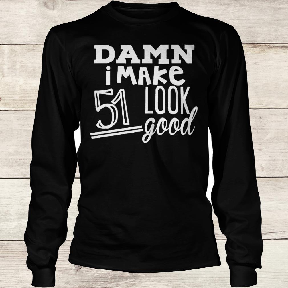Original Damn i make 51 look good Shirt 5 Original Damn i make 51 look good Shirt Longsleeve Tee Unisex