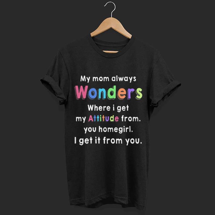 My mom always wonders where i get my attitude from you homegirl shirt