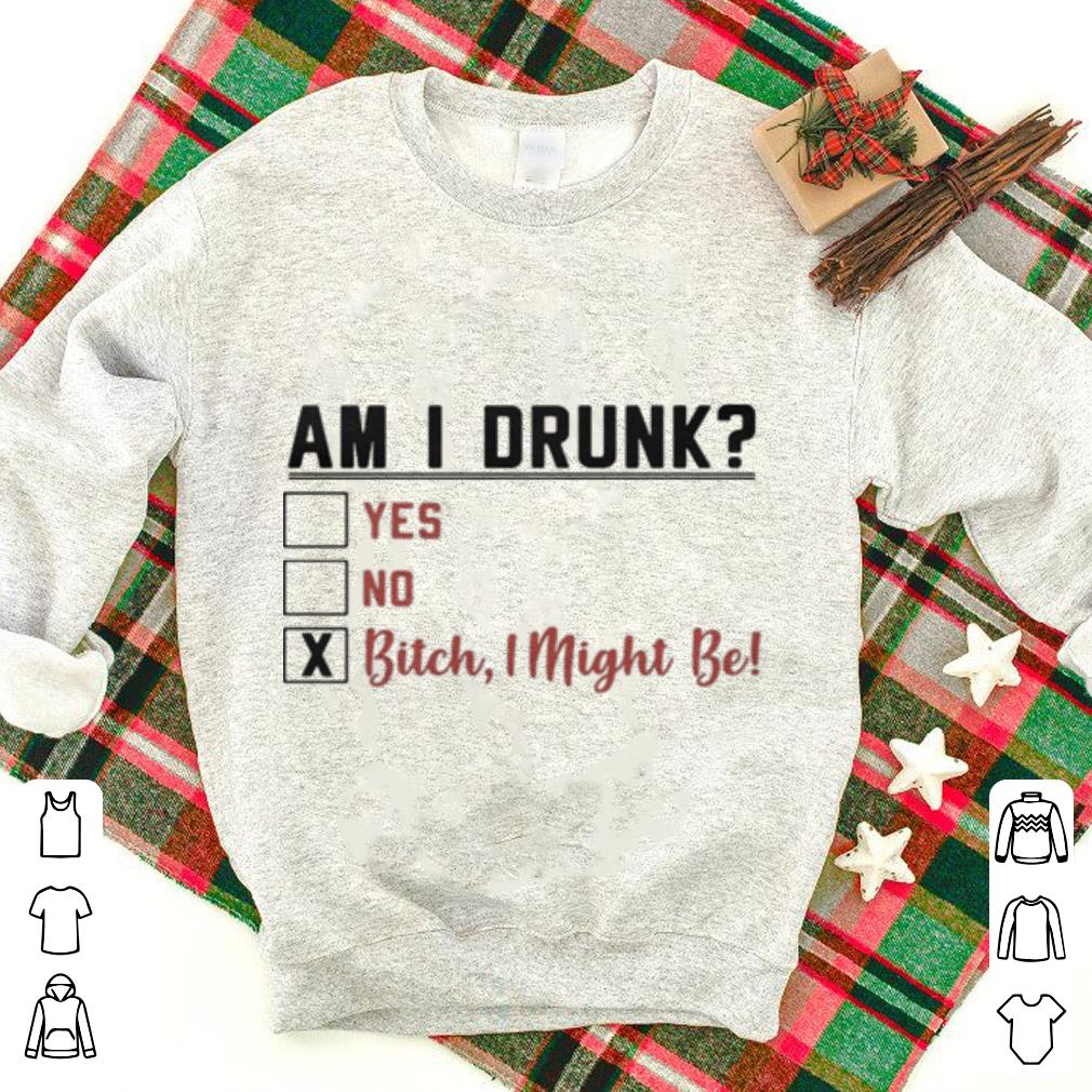Am i drunk yes no bitch i might be shirt